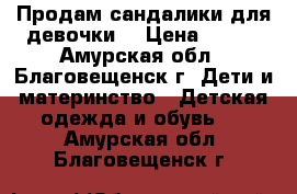 Продам сандалики для девочки  › Цена ­ 300 - Амурская обл., Благовещенск г. Дети и материнство » Детская одежда и обувь   . Амурская обл.,Благовещенск г.